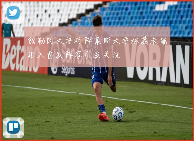 俄勒冈大学对阵莱斯大学林葳未能进入首发阵容引发关注
