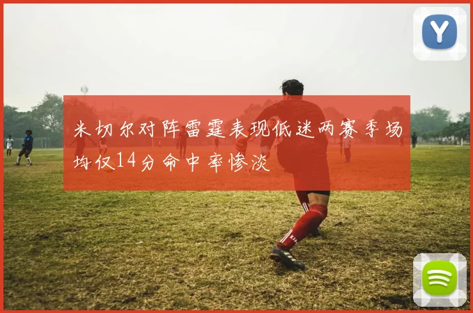 米切尔对阵雷霆表现低迷两赛季场均仅14分命中率惨淡