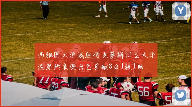西雅图大学战胜得克萨斯州立大学淡厚然表现出色贡献8分1板1助