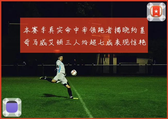 本赛季真实命中率领跑者揭晓约基奇马威艾顿三人均超七成表现惊艳