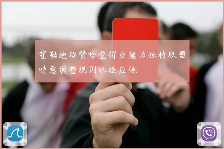 霍勒迪称赞哈登得分能力独特联盟特意调整规则以适应他