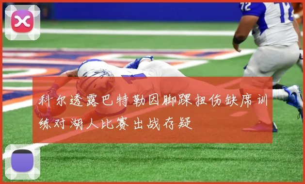 科尔透露巴特勒因脚踝扭伤缺席训练对湖人比赛出战存疑
