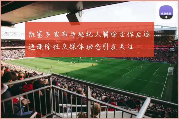 凯塞多宣布与经纪人解除合作后迅速删除社交媒体动态引发关注