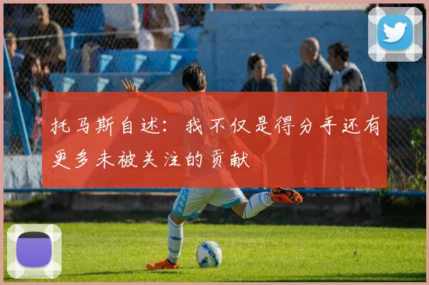 托马斯自述：我不仅是得分手还有更多未被关注的贡献
