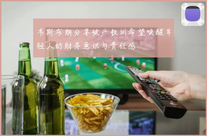 韦斯布朗分享破产教训希望唤醒年轻人的财务意识与责任感