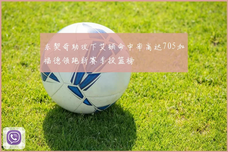 东契奇助攻下艾顿命中率高达705加福德领跑新赛季投篮榜