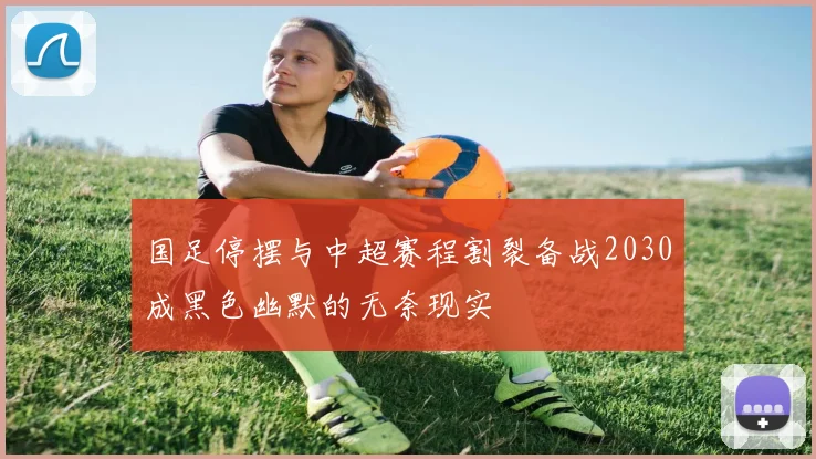 国足停摆与中超赛程割裂备战2030成黑色幽默的无奈现实