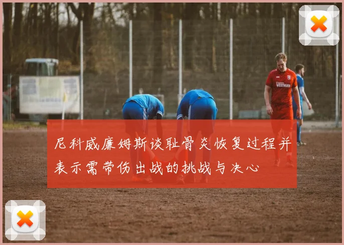尼科威廉姆斯谈耻骨炎恢复过程并表示需带伤出战的挑战与决心