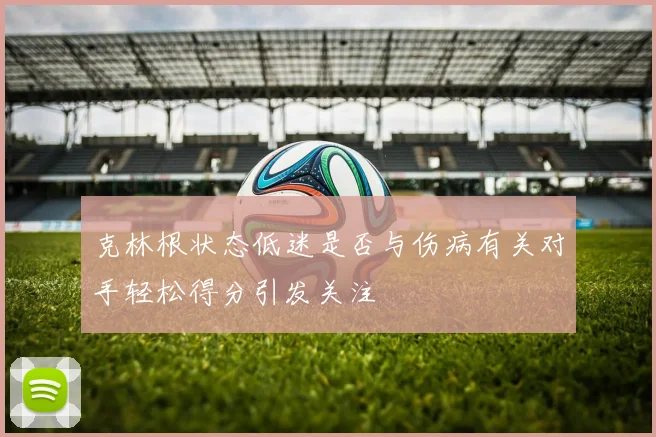 克林根状态低迷是否与伤病有关对手轻松得分引发关注