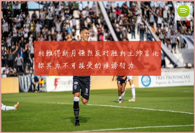 利雅得新月强烈反对胜利主帅言论称其为不可接受的诽谤行为