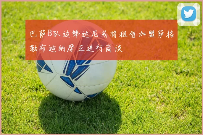 巴萨B队边锋达尼或将租借加盟萨格勒布迪纳摩正进行商谈