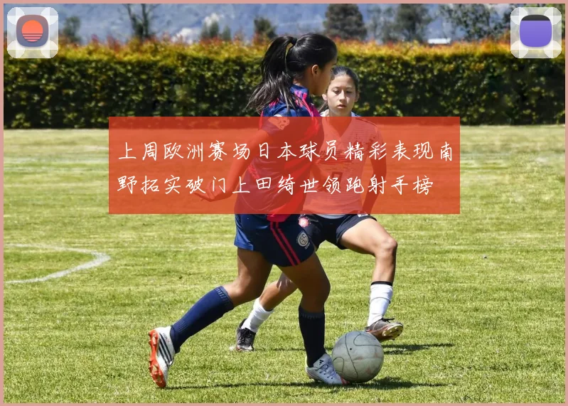 上周欧洲赛场日本球员精彩表现南野拓实破门上田绮世领跑射手榜