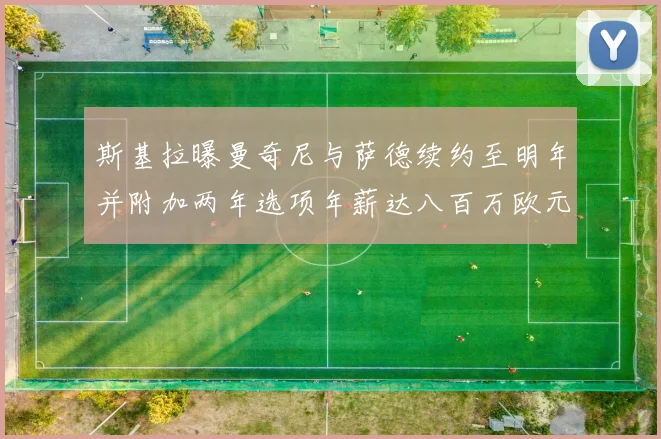 斯基拉曝曼奇尼与萨德续约至明年并附加两年选项年薪达八百万欧元