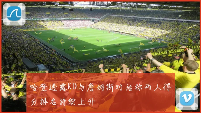 哈登透露KD与詹姆斯对话称两人得分排名持续上升