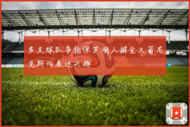 多支球队争抢保罗湖人掘金火箭尼克斯均表达兴趣
