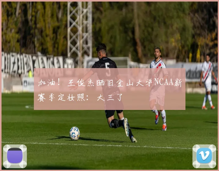 加油！王俊杰晒旧金山大学NCAA新赛季定妆照：大三了