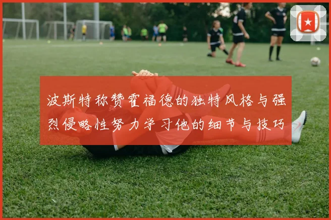 波斯特称赞霍福德的独特风格与强烈侵略性努力学习他的细节与技巧
