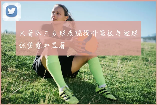 火箭队三分球表现提升篮板与控球优势愈加显著