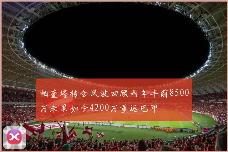 帕奎塔转会风波回顾两年半前8500万未果如今4200万重返巴甲
