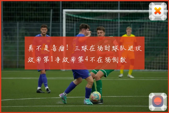 真不是毒瘤！三球在场时球队进攻效率第1净效率第4不在场倒数