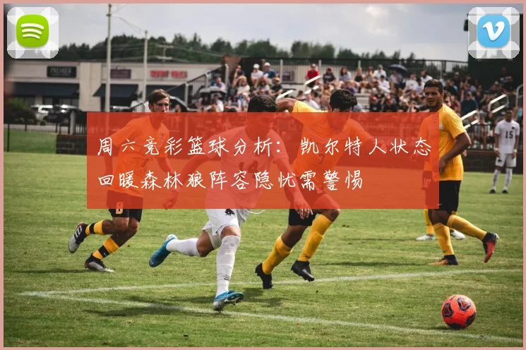 周六竞彩篮球分析：凯尔特人状态回暖森林狼阵容隐忧需警惕