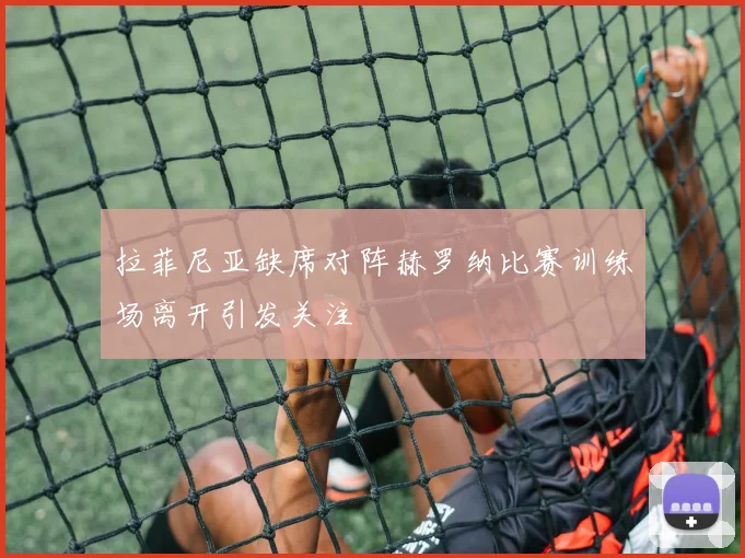 拉菲尼亚缺席对阵赫罗纳比赛训练场离开引发关注