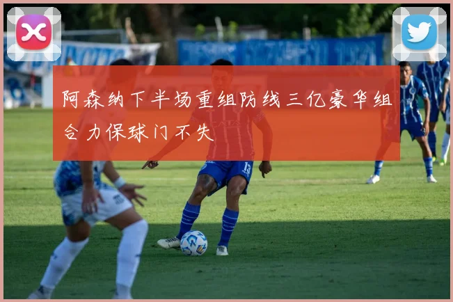 阿森纳下半场重组防线三亿豪华组合力保球门不失
