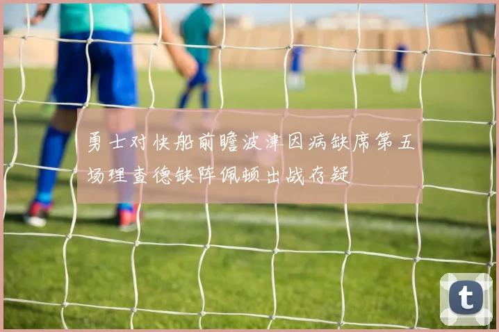 勇士对快船前瞻波津因病缺席第五场理查德缺阵佩顿出战存疑