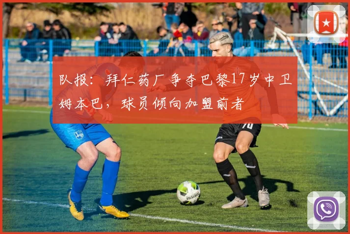 队报：拜仁药厂争夺巴黎17岁中卫姆本巴，球员倾向加盟前者