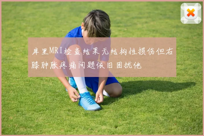 库里MRI检查结果无结构性损伤但右膝肿胀疼痛问题依旧困扰他
