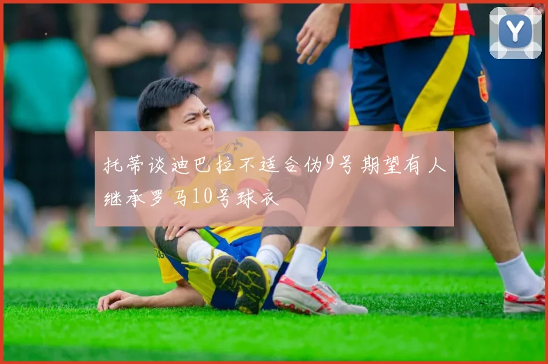 托蒂谈迪巴拉不适合伪9号期望有人继承罗马10号球衣