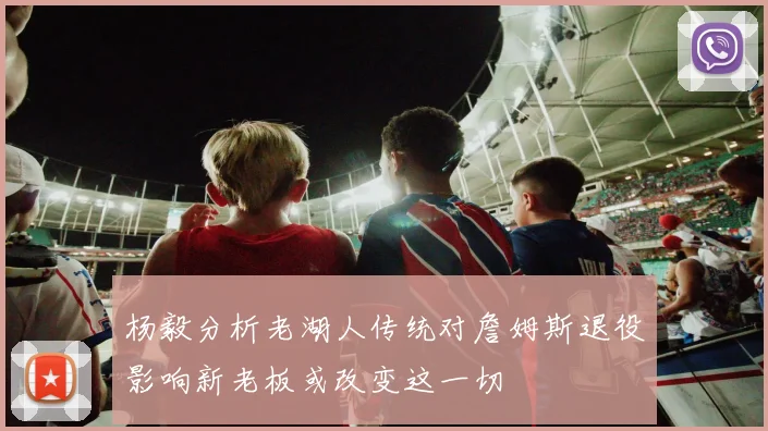 杨毅分析老湖人传统对詹姆斯退役影响新老板或改变这一切