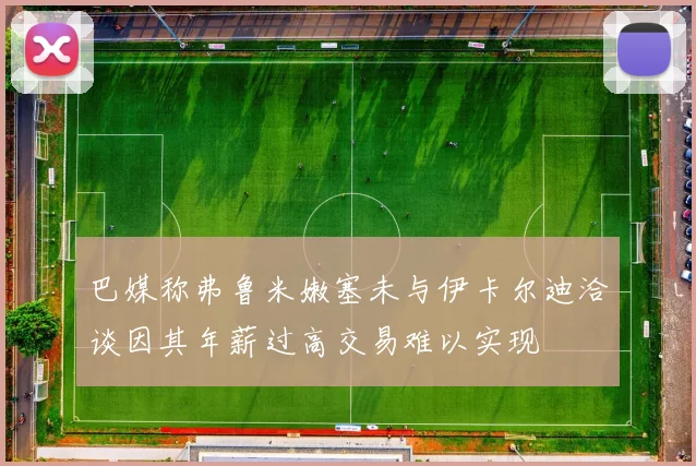 巴媒称弗鲁米嫩塞未与伊卡尔迪洽谈因其年薪过高交易难以实现