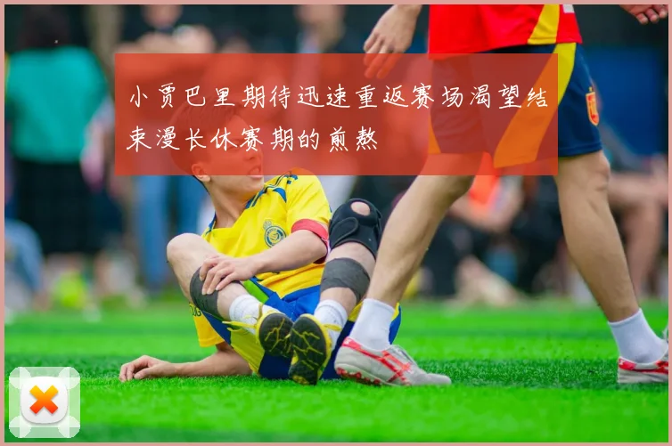 小贾巴里期待迅速重返赛场渴望结束漫长休赛期的煎熬