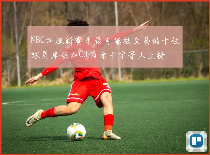 NBC评选新赛季最可能被交易的十位球员库明加CJ马尔卡宁等人上榜
